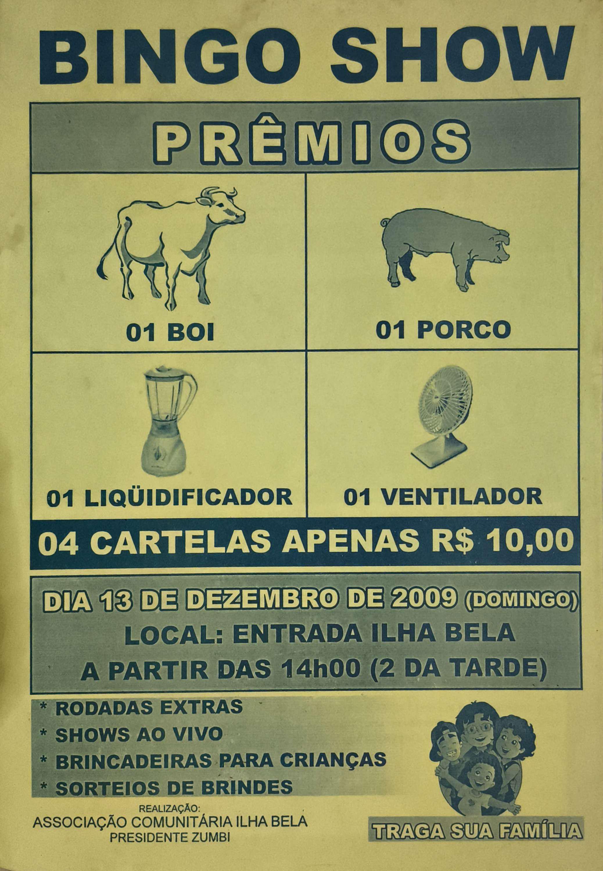 Panfleto de divulgação de uma festa beneficente realizada em dezembro de 2009 com o objetivo de arrecadar recursos para melhorias na Ilha Bela. O evento contou com um leilão de um boi, proposto por Zumbi, além de um bingo comunitário com diversos brindes. Este documento representa um gesto coletivo de mobilização e solidariedade, registrando ações de engajamento social que fortaleciam as relações no território e impulsionavam iniciativas de desenvolvimento local.